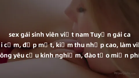 sex gái sinh viên việt nam Tuyển gái call girl Việt Nam gợi cảm, đẹp mắt, kiếm thu nhập cao, làm việc linh hoạt, không yêu cầu kinh nghiệm, đào tạo miễn phí. Liên hệ ngay để biết thêm chi tiết!
