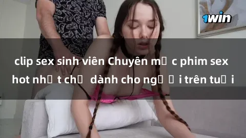 clip sex sinh viên Chuyên mục phim sex hot nhất chỉ dành cho người trên tuổi