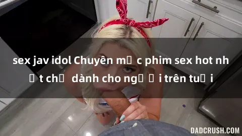 sex jav idol Chuyên mục phim sex hot nhất chỉ dành cho người trên tuổi