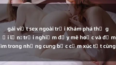 gái việt sex ngoài trời Khám phá thế giới mới với sex người lớn: trải nghiệm đầy mê hoặc và đắm chìm trong những cung bậc cảm xúc tột cùng, hứng khởi và cuốn hút.