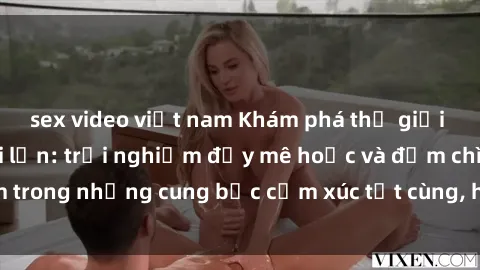 sex video việt nam Khám phá thế giới mới với sex người lớn: trải nghiệm đầy mê hoặc và đắm chìm trong những cung bậc cảm xúc tột cùng, hứng khởi và cuốn hút.