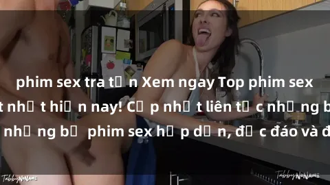 phim sex tra tấn Xem ngay Top phim sex mới nhất đang hot nhất hiện nay! Cập nhật liên tục những bộ phim sex hấp dẫn, độc đáo và đầy kích thích.