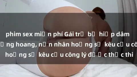phim sex miễn phí Gái trẻ bị hiếp dâm bạo lực trong khu rừng hoang, nạn nhân hoảng sợ kêu cầu công lý được thực thi