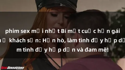 phim sex mới nhất Bí mật cuộc hẹn gái Việt lần đầu ở khách sạn: Hẹn hò, làm tình đầy hấp dẫn và đam mê!