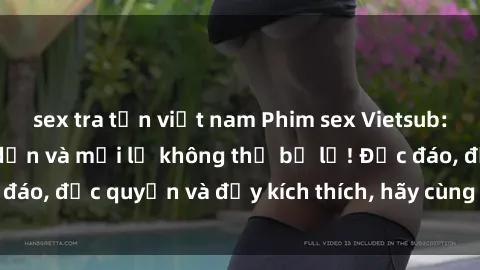 sex tra tấn việt nam Phim sex Vietsub: Trải nghiệm hấp dẫn và mới lạ không thể bỏ lỡ! Độc đáo, độc quyền và đầy kích thích, hãy cùng khám phá ngay!