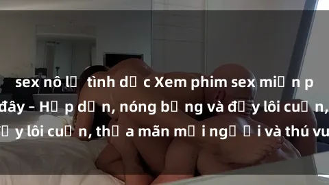 sex nô lệ tình dục Xem phim sex miễn phí online ngay tại đây – Hấp dẫn, nóng bỏng và đầy lôi cuốn, thỏa mãn mọi người và thú vui của bạn!
