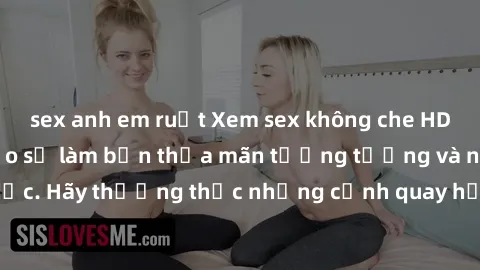 sex anh em ruột Xem sex không che HD miễn phí đảm bảo sẽ làm bạn thỏa mãn tưởng tượng và nhu cầu tình dục. Hãy thưởng thức những cảnh quay hấp dẫn và mãnh liệt ngay bây giờ!