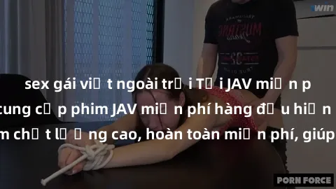 sex gái việt ngoài trời Tải JAV miễn phí: Các trang web cung cấp phim JAV miễn phí hàng đầu hiện nay. Các tác phẩm chất lượng cao, hoàn toàn miễn phí, giúp bạn thỏa mãn niềm đam mê mà không tốn kém.