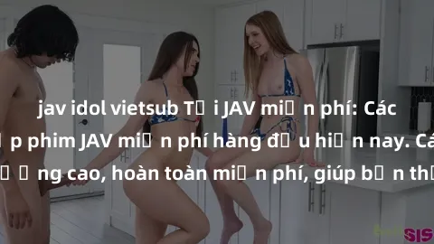 jav idol vietsub Tải JAV miễn phí: Các trang web cung cấp phim JAV miễn phí hàng đầu hiện nay. Các tác phẩm chất lượng cao, hoàn toàn miễn phí, giúp bạn thỏa mãn niềm đam mê mà không tốn kém.