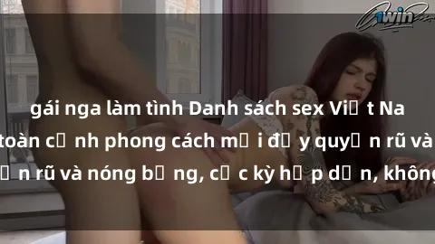 gái nga làm tình Danh sách sex Việt Nam không che - Ảnh toàn cảnh phong cách mới đầy quyến rũ và nóng bỏng, cực kỳ hấp dẫn, không thể bỏ qua!
