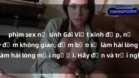 phim sex nữ sinh Gái Việt xinh đẹp, nồng nàn làm tình say đắm không gian, đảm bảo sẽ làm hài lòng mọi người. Hãy đến và trải nghiệm ngay!
