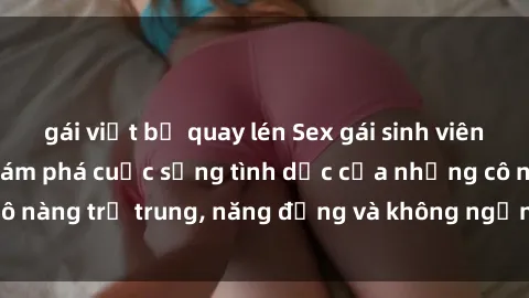 gái việt bị quay lén Sex gái sinh viên hot nhất: Cùng khám phá cuộc sống tình dục của những cô nàng trẻ trung, năng động và không ngần ngại thử nghiệm!