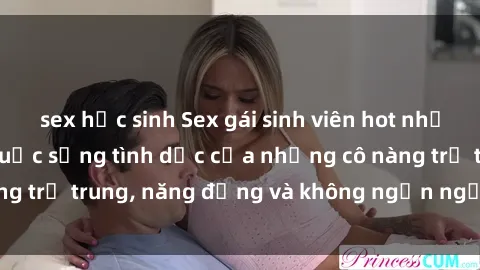 sex học sinh Sex gái sinh viên hot nhất: Cùng khám phá cuộc sống tình dục của những cô nàng trẻ trung, năng động và không ngần ngại thử nghiệm!