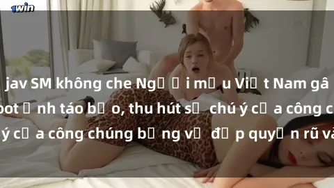 jav SM không che Người mẫu Việt Nam gây sốt với loạt shoot ảnh táo bạo, thu hút sự chú ý của công chúng bằng vẻ đẹp quyến rũ và gợi cảm.