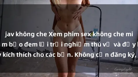 jav không che Xem phim sex không che miễn phí tại đây, đảm bảo đem lại trải nghiệm thú vị và đầy kích thích cho các bạn. Không cần đăng ký, hoàn toàn miễn phí.