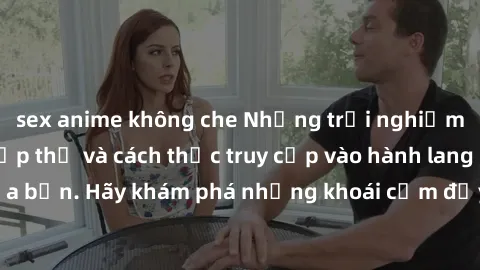 sex anime không che Những trải nghiệm mới lạ với sex tập thể và cách thức truy cập vào hành lang đam mê của bạn. Hãy khám phá những khoái cảm đầy kích thích với tập thể hấp dẫn!
