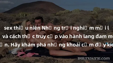 sex thiếu niên Những trải nghiệm mới lạ với sex tập thể và cách thức truy cập vào hành lang đam mê của bạn. Hãy khám phá những khoái cảm đầy kích thích với tập thể hấp dẫn!