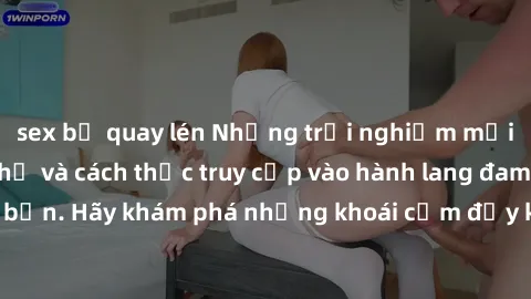 sex bị quay lén Những trải nghiệm mới lạ với sex tập thể và cách thức truy cập vào hành lang đam mê của bạn. Hãy khám phá những khoái cảm đầy kích thích với tập thể hấp dẫn!