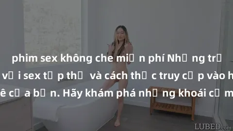 phim sex không che miễn phí Những trải nghiệm mới lạ với sex tập thể và cách thức truy cập vào hành lang đam mê của bạn. Hãy khám phá những khoái cảm đầy kích thích với tập thể hấp dẫn!