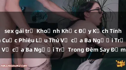 sex gái trẻ Khoảnh Khắc Đầy Kịch Tính: Sex  Việt Nam và Cuộc Phiêu Lưu Thú Vị của Ba Người Trẻ Trong Đêm Say Đắm