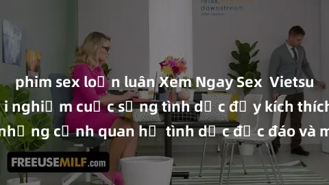 phim sex loạn luân Xem Ngay Sex  Vietsub Full HD - Cùng trải nghiệm cuộc sống tình dục đầy kích thích với những cảnh quan hệ tình dục độc đáo và mãnh liệt trong bộ phim này!