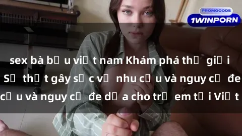 sex bà bầu việt nam Khám phá thế giới sex loli Việt Nam: Sự thật gây sốc về nhu cầu và nguy cơ đe dọa cho trẻ em tại Việt Nam