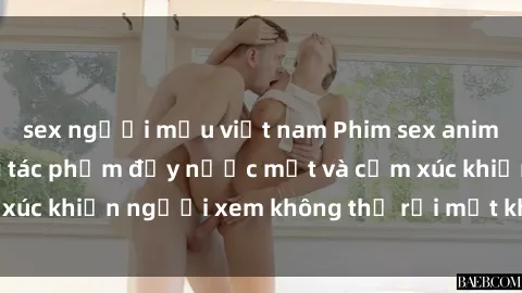 sex người mẫu việt nam Phim sex anime đỉnh cao: Những tác phẩm đầy nước mắt và cảm xúc khiến người xem không thể rời mắt khỏi màn hình