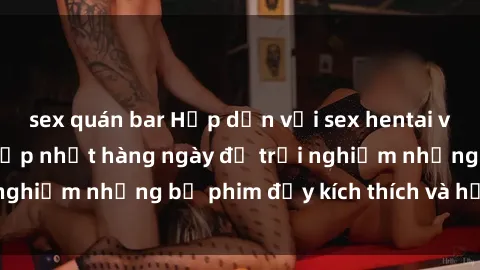 sex quán bar Hấp dẫn với sex hentai vietsub mới nhất, cập nhật hàng ngày để trải nghiệm những bộ phim đầy kích thích và hấp dẫn.