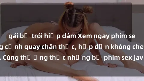 gái bị trói hiếp dâm Xem ngay phim sex jav HD với những cảnh quay chân thực, hấp dẫn không che. Cùng thưởng thức những bộ phim sex jav HD hot nhất hiện nay!