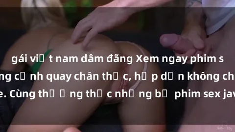 gái việt nam dâm đãng Xem ngay phim sex jav HD với những cảnh quay chân thực, hấp dẫn không che. Cùng thưởng thức những bộ phim sex jav HD hot nhất hiện nay!