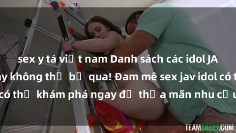sex y tá việt nam Danh sách các idol JAV hot nhất hiện nay không thể bỏ qua! Đam mê sex jav idol có thể khám phá ngay để thỏa mãn nhu cầu giải trí của mình!
