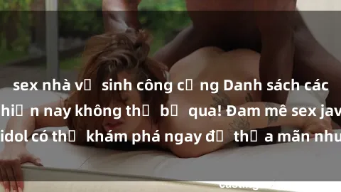 sex nhà vệ sinh công cộng Danh sách các idol JAV hot nhất hiện nay không thể bỏ qua! Đam mê sex jav idol có thể khám phá ngay để thỏa mãn nhu cầu giải trí của mình!