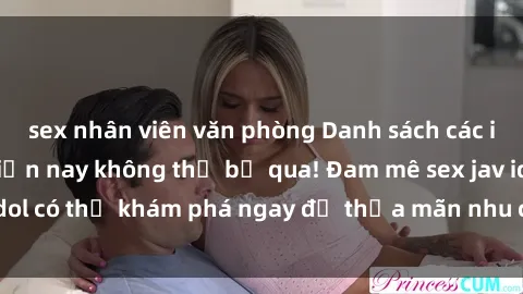 sex nhân viên văn phòng Danh sách các idol JAV hot nhất hiện nay không thể bỏ qua! Đam mê sex jav idol có thể khám phá ngay để thỏa mãn nhu cầu giải trí của mình!