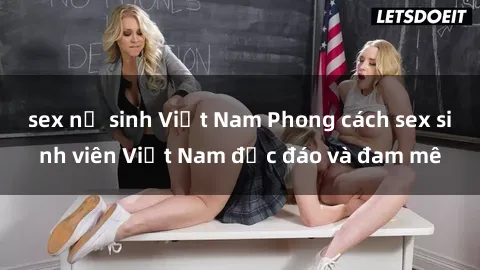 sex nữ sinh Việt Nam Phong cách sex sinh viên Việt Nam độc đáo và đam mê